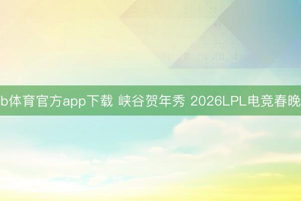 b体育官方app下载 峡谷贺年秀 2026LPL电竞春晚