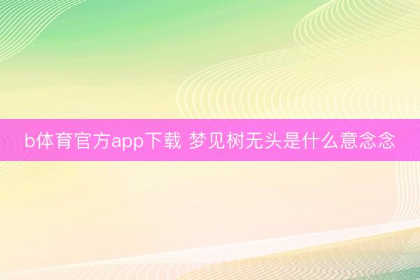 b体育官方app下载 梦见树无头是什么意念念