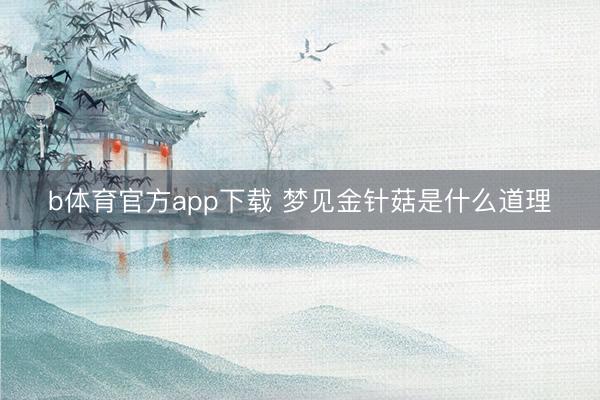 b体育官方app下载 梦见金针菇是什么道理