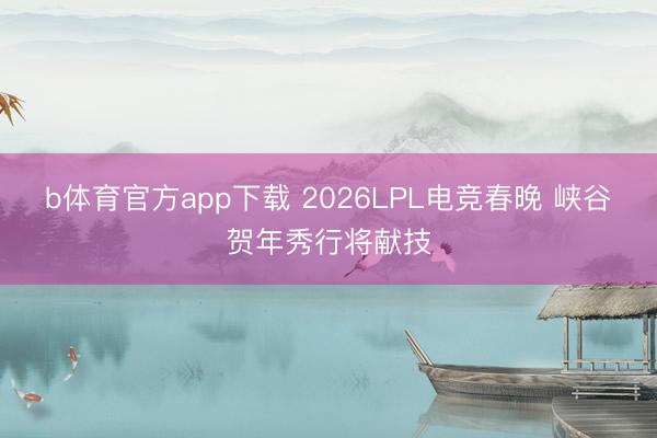 b体育官方app下载 2026LPL电竞春晚 峡谷贺年秀行将献技