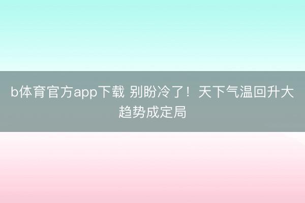 b体育官方app下载 别盼冷了！天下气温回升大趋势成定局