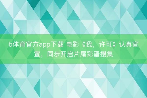 b体育官方app下载 电影《我，许可》认真官宣，同步开启片尾彩蛋搜集