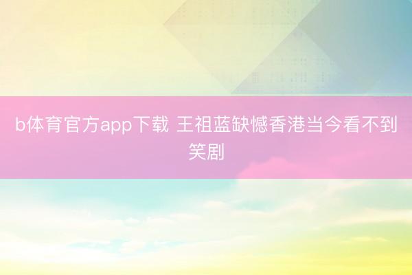 b体育官方app下载 王祖蓝缺憾香港当今看不到笑剧