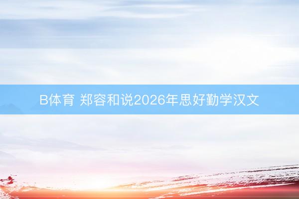 B体育 郑容和说2026年思好勤学汉文