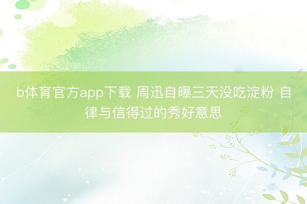b体育官方app下载 周迅自曝三天没吃淀粉 自律与信得过的秀好意思