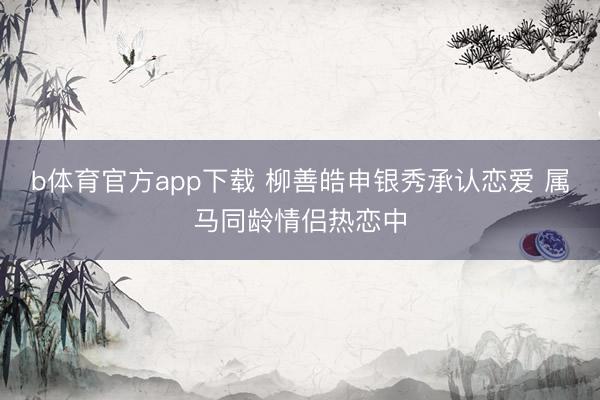b体育官方app下载 柳善皓申银秀承认恋爱 属马同龄情侣热恋中