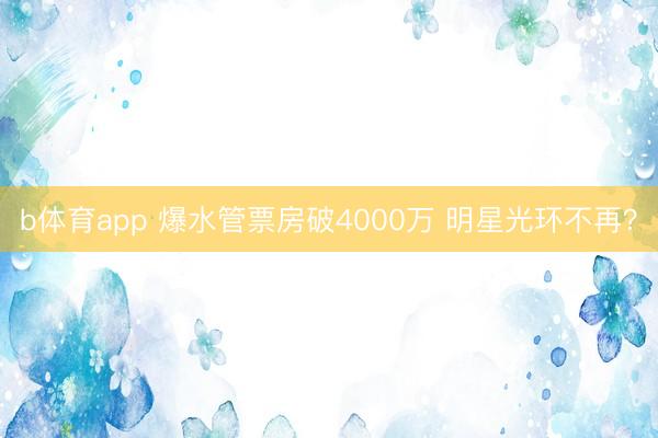 b体育app 爆水管票房破4000万 明星光环不再？