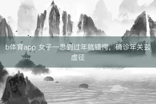 b体育app 女子一思到过年就错愕,确诊年关玄虚征