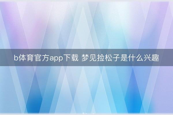 b体育官方app下载 梦见捡松子是什么兴趣