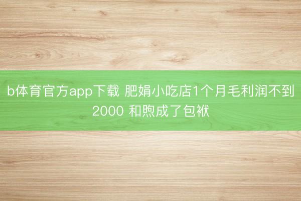 b体育官方app下载 肥娟小吃店1个月毛利润不到2000 和煦成了包袱