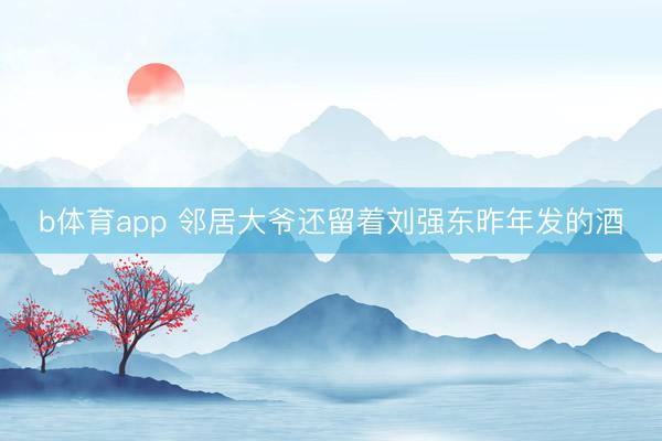 b体育app 邻居大爷还留着刘强东昨年发的酒