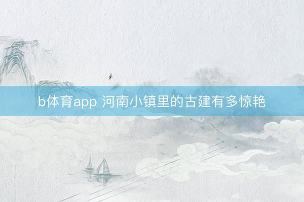 b体育app 河南小镇里的古建有多惊艳