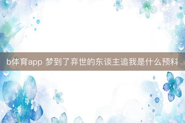 b体育app 梦到了弃世的东谈主追我是什么预料