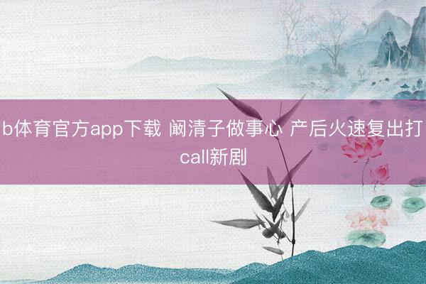 b体育官方app下载 阚清子做事心 产后火速复出打call新剧