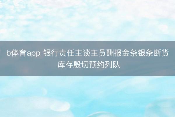 b体育app 银行责任主谈主员酬报金条银条断货 库存殷切预约列队