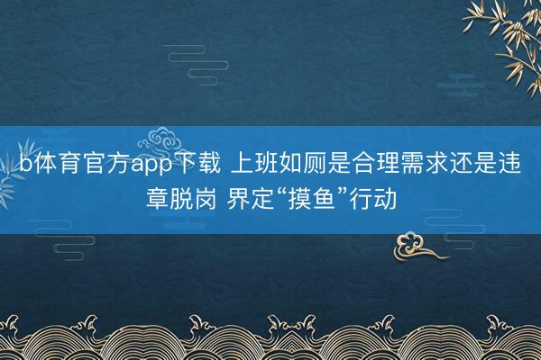 b体育官方app下载 上班如厕是合理需求还是违章脱岗 界定“摸鱼”行动