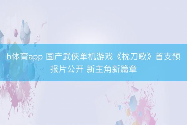 b体育app 国产武侠单机游戏《枕刀歌》首支预报片公开 新主角新篇章