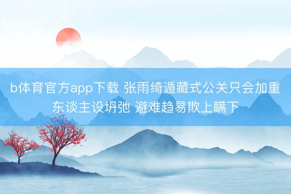 b体育官方app下载 张雨绮遁藏式公关只会加重东谈主设坍弛 避难趋易欺上瞒下