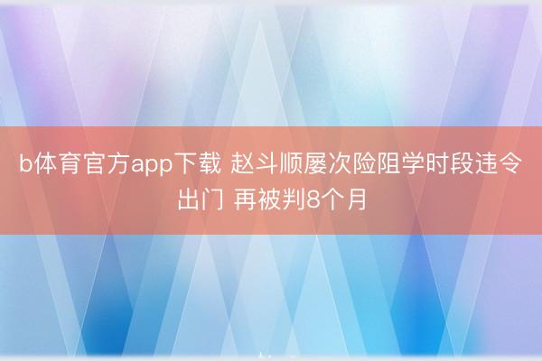 b体育官方app下载 赵斗顺屡次险阻学时段违令出门 再被判8个月
