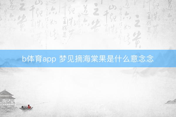 b体育app 梦见摘海棠果是什么意念念