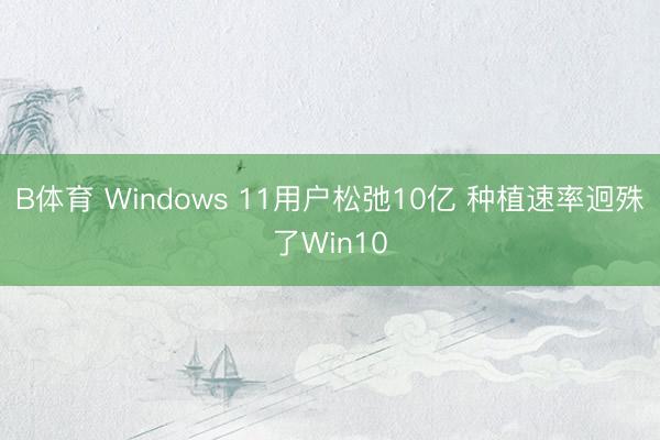 B体育 Windows 11用户松弛10亿 种植速率迥殊了Win10