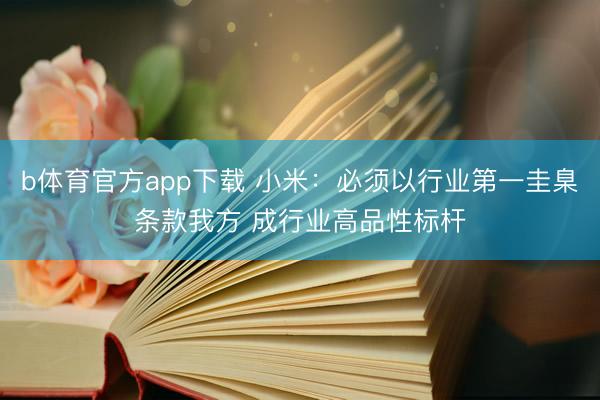 b体育官方app下载 小米：必须以行业第一圭臬条款我方 成行业高品性标杆