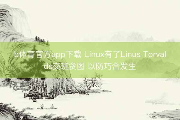 b体育官方app下载 Linux有了Linus Torvalds交班贪图 以防巧合发生