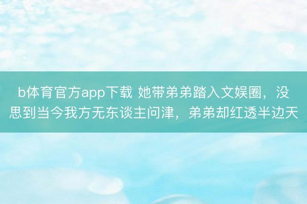 b体育官方app下载 她带弟弟踏入文娱圈，没思到当今我方无东谈主问津，弟弟却红透半边天