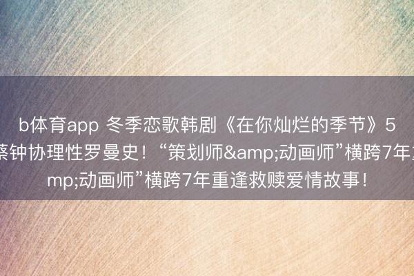 b体育app 冬季恋歌韩剧《在你灿烂的季节》5大看点：李圣经X蔡钟协理性罗曼史！“策划师&动画师”横跨7年重逢救赎爱情故事！