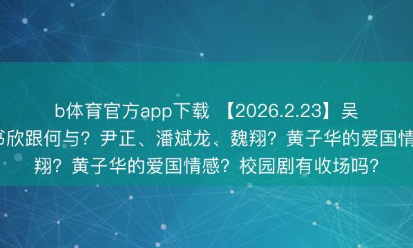 b体育官方app下载 【2026.2.23】吴京私生存奈何样？虞书欣跟何与？尹正、潘斌龙、魏翔？黄子华的爱国情感？校园剧有收场吗？