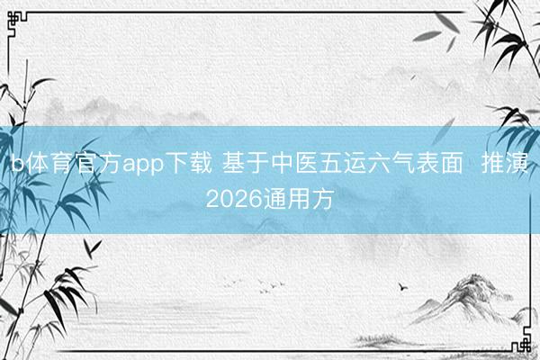 b体育官方app下载 基于中医五运六气表面  推演2026通用方