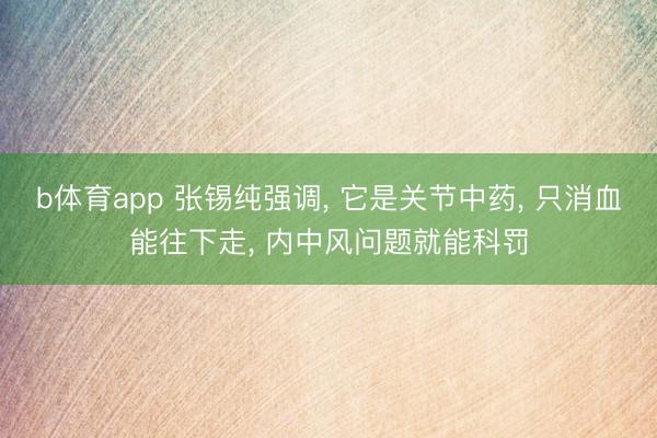 b体育app 张锡纯强调, 它是关节中药, 只消血能往下走, 内中风问题就能科罚