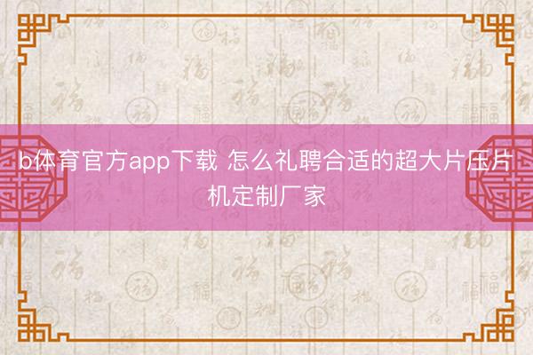 b体育官方app下载 怎么礼聘合适的超大片压片机定制厂家