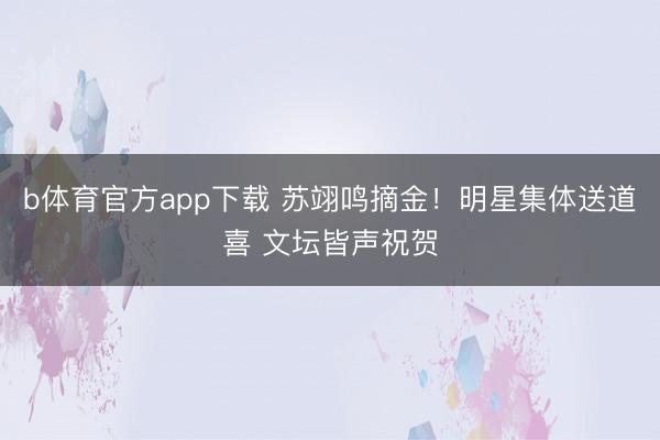 b体育官方app下载 苏翊鸣摘金！明星集体送道喜 文坛皆声祝贺