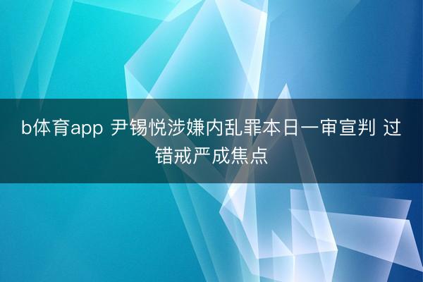 b体育app 尹锡悦涉嫌内乱罪本日一审宣判 过错戒严成焦点