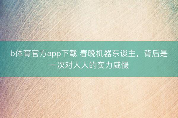 b体育官方app下载 春晚机器东谈主，背后是一次对人人的实力威慑