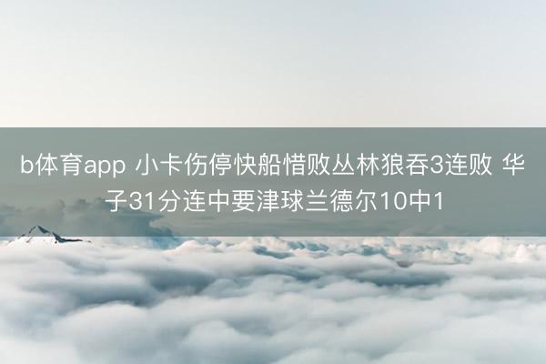 b体育app 小卡伤停快船惜败丛林狼吞3连败 华子31分连中要津球兰德尔10中1