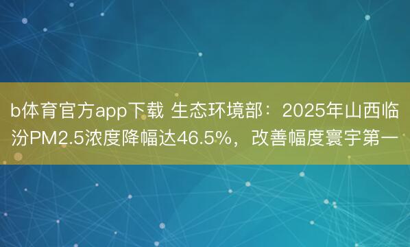 b体育官方app下载 生态环境部:2025年山西临汾PM2.5浓度降幅达46.5%,改善幅度寰宇第一
