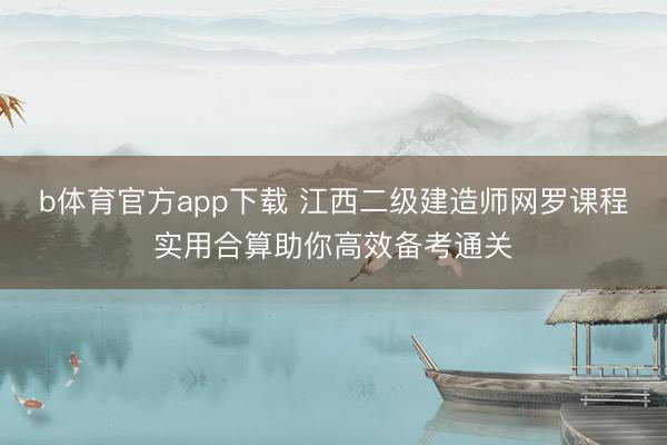 b体育官方app下载 江西二级建造师网罗课程实用合算助你高效备考通关