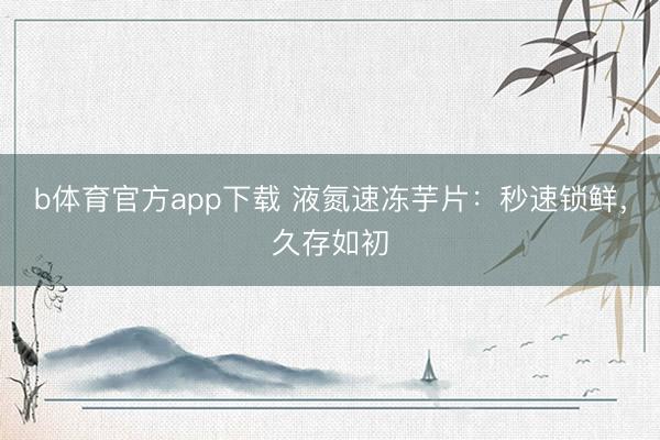 b体育官方app下载 液氮速冻芋片:秒速锁鲜,久存如初