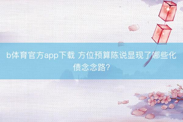 b体育官方app下载 方位预算陈说显现了哪些化债念念路?