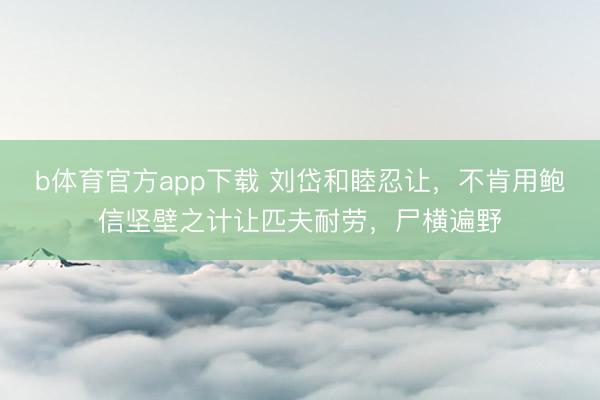 b体育官方app下载 刘岱和睦忍让,不肯用鲍信坚壁之计让匹夫耐劳,尸横遍野