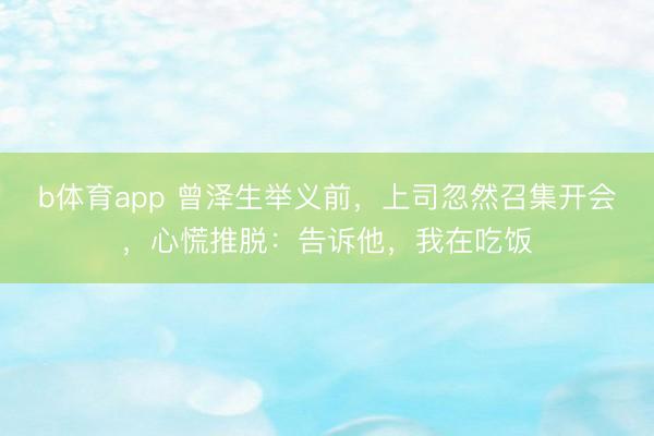 b体育app 曾泽生举义前,上司忽然召集开会,心慌推脱:告诉他,我在吃饭