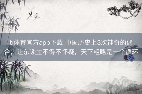 b体育官方app下载 中国历史上3次神奇的偶合,让东谈主不得不怀疑,天下粗略是一个循环
