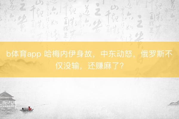 b体育app 哈梅内伊身故,中东动怒,俄罗斯不仅没输,还赚麻了?