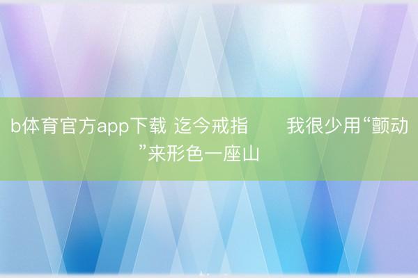 b体育官方app下载 迄今戒指‼️我很少用“颤动”来形色一座山❗️