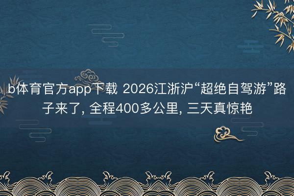 b体育官方app下载 2026江浙沪“超绝自驾游”路子来了， 全程400多公里， 三天真惊艳
