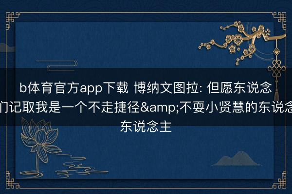 b体育官方app下载 博纳文图拉: 但愿东说念主们记取我是一个不走捷径&不耍小贤慧的东说念主