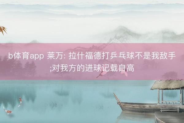 b体育app 莱万: 拉什福德打乒乓球不是我敌手;对我方的进球记载自高