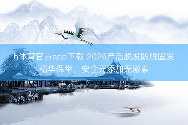b体育官方app下载 2026产后脱发防脱固发精华保举，安全无添加无激素